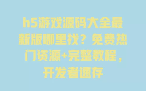 h5游戏源码大全最新版哪里找?免费热门资源+完整教程,开发者速存 h5游戏源码大全最新版哪里找?免费热门资源+完整教程,开发者速存