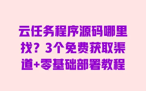 云任务程序源码哪里找?3个免费获取渠道+零基础部署教程 云任务程序源码哪里找?3个免费获取渠道+零基础部署教程