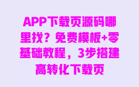 APP下载页源码哪里找？免费模板+零基础教程，3步搭建高转化下载页