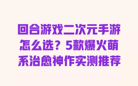 回合游戏二次元手游怎么选?5款爆火萌系治愈神作实测推荐 回合游戏二次元手游怎么选?5款爆火萌系治愈神作实测推荐