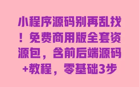小程序源码别再乱找!免费商用版全套资源包,含前后端源码+教程,零基础3步就能上线 小程序源码别再乱找!免费商用版全套资源包,含前后端源码+教程,零基础3步就能上线