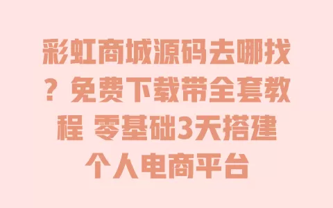 彩虹商城源码去哪找?免费下载带全套教程 零基础3天搭建个人电商平台 彩虹商城源码去哪找?免费下载带全套教程 零基础3天搭建个人电商平台