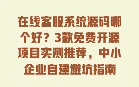 在线客服系统源码哪个好?3款免费开源项目实测推荐,中小企业自建避坑指南 在线客服系统源码哪个好?3款免费开源项目实测推荐,中小企业自建避坑指南