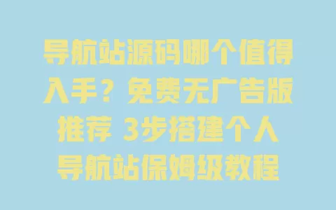 导航站源码哪个值得入手?免费无广告版推荐 3步搭建个人导航站保姆级教程 导航站源码哪个值得入手?免费无广告版推荐 3步搭建个人导航站保姆级教程