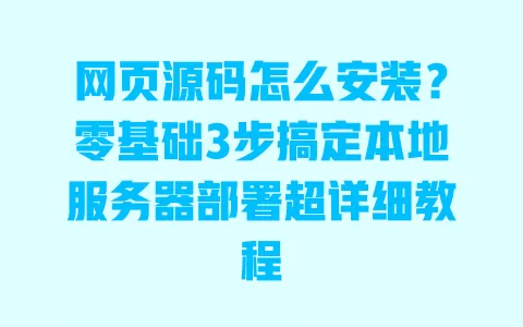 网页源码怎么安装?零基础3步搞定本地服务器部署超详细教程 网页源码怎么安装?零基础3步搞定本地服务器部署超详细教程