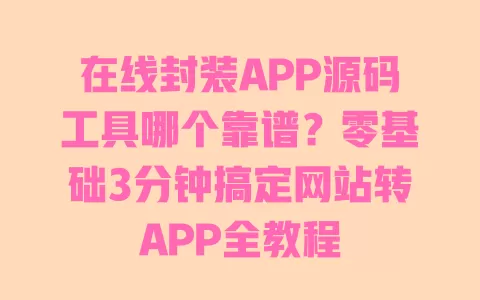 在线封装APP源码工具哪个靠谱?零基础3分钟搞定网站转APP全教程 在线封装APP源码工具哪个靠谱?零基础3分钟搞定网站转APP全教程