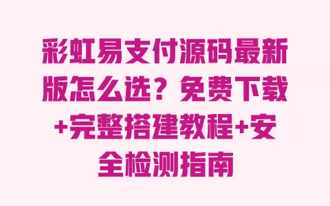 彩虹易支付源码最新版怎么选?免费下载+完整搭建教程+安全检测指南 彩虹易支付源码最新版怎么选?免费下载+完整搭建教程+安全检测指南
