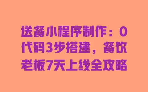 送餐小程序制作:0代码3步搭建,餐饮老板7天上线全攻略 送餐小程序制作:0代码3步搭建,餐饮老板7天上线全攻略