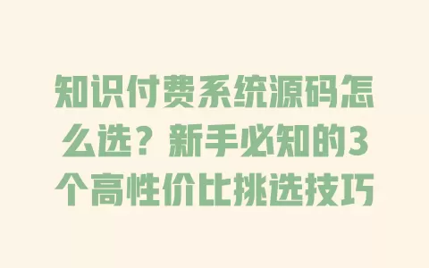 知识付费系统源码怎么选?新手必知的3个高性价比挑选技巧 知识付费系统源码怎么选?新手必知的3个高性价比挑选技巧