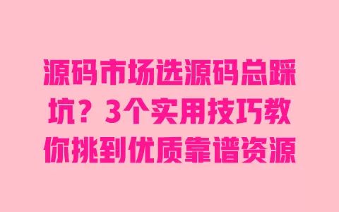 源码市场选源码总踩坑?3个实用技巧教你挑到优质靠谱资源 源码市场选源码总踩坑?3个实用技巧教你挑到优质靠谱资源