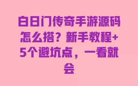 白日门传奇手游源码怎么搭?新手教程+5个避坑点,一看就会 白日门传奇手游源码怎么搭?新手教程+5个避坑点,一看就会
