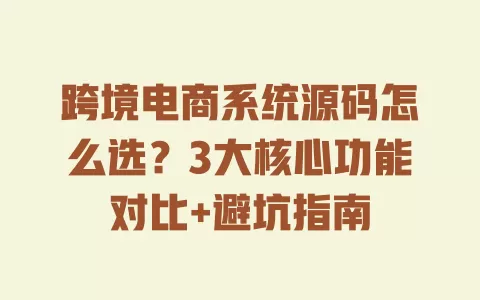 跨境电商系统源码怎么选?3大核心功能对比+避坑指南 跨境电商系统源码怎么选?3大核心功能对比+避坑指南