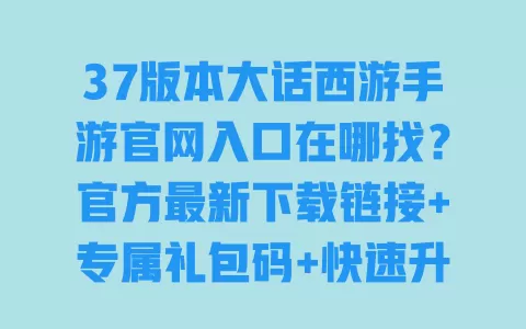 37版本大话西游手游官网入口在哪找?官方最新下载链接+专属礼包码+快速升级攻略,玩家必存 37版本大话西游手游官网入口在哪找?官方最新下载链接+专属礼包码+快速升级攻略,玩家必存