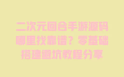 二次元回合手游源码哪里找靠谱?零基础搭建避坑教程分享 二次元回合手游源码哪里找靠谱?零基础搭建避坑教程分享