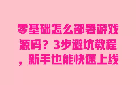 零基础怎么部署游戏源码?3步避坑教程,新手也能快速上线 零基础怎么部署游戏源码?3步避坑教程,新手也能快速上线