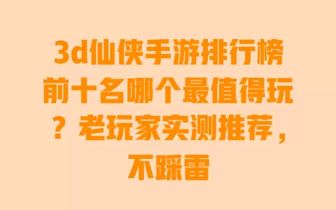 3d仙侠手游排行榜前十名哪个最值得玩?老玩家实测推荐,不踩雷 3d仙侠手游排行榜前十名哪个最值得玩?老玩家实测推荐,不踩雷
