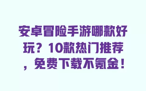 安卓冒险手游哪款好玩?10款热门推荐,免费下载不氪金! 安卓冒险手游哪款好玩?10款热门推荐,免费下载不氪金!