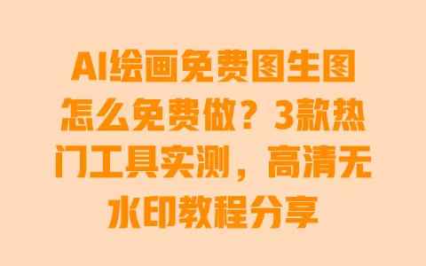 AI绘画免费图生图怎么免费做?3款热门工具实测,高清无水印教程分享 AI绘画免费图生图怎么免费做?3款热门工具实测,高清无水印教程分享