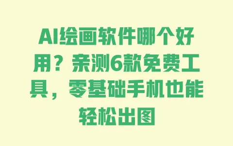 AI绘画软件哪个好用?亲测6款免费工具,零基础手机也能轻松出图 AI绘画软件哪个好用?亲测6款免费工具,零基础手机也能轻松出图