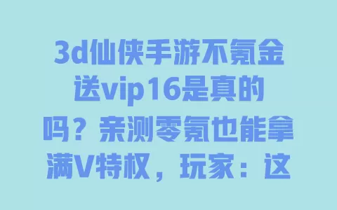 3d仙侠手游不氪金送vip16是真的吗?亲测零氪也能拿满V特权,玩家:这福利太良心了 3d仙侠手游不氪金送vip16是真的吗?亲测零氪也能拿满V特权,玩家:这福利太良心了