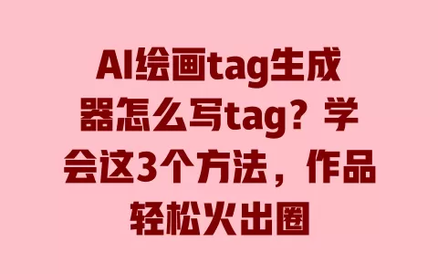 AI绘画tag生成器怎么写tag?学会这3个方法,作品轻松火出圈 AI绘画tag生成器怎么写tag?学会这3个方法,作品轻松火出圈