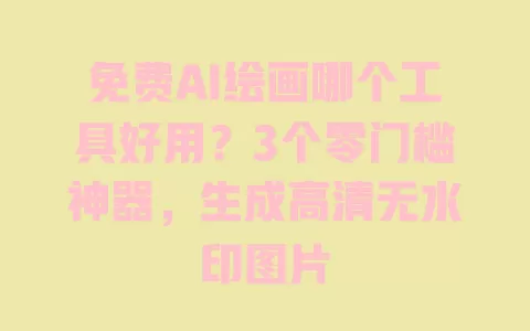 免费AI绘画哪个工具好用?3个零门槛神器,生成高清无水印图片 免费AI绘画哪个工具好用?3个零门槛神器,生成高清无水印图片