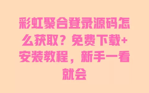 彩虹聚合登录源码怎么获取？免费下载+安装教程，新手一看就会