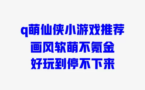q萌仙侠小游戏推荐 画风软萌不氪金 好玩到停不下来 q萌仙侠小游戏推荐 画风软萌不氪金 好玩到停不下来