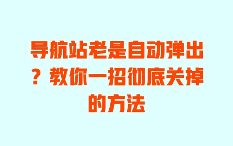 导航站老是自动弹出?教你一招彻底关掉的方法 导航站老是自动弹出?教你一招彻底关掉的方法