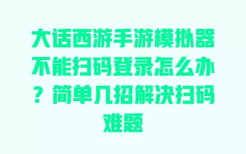 大话西游手游模拟器不能扫码登录怎么办?简单几招解决扫码难题 大话西游手游模拟器不能扫码登录怎么办?简单几招解决扫码难题