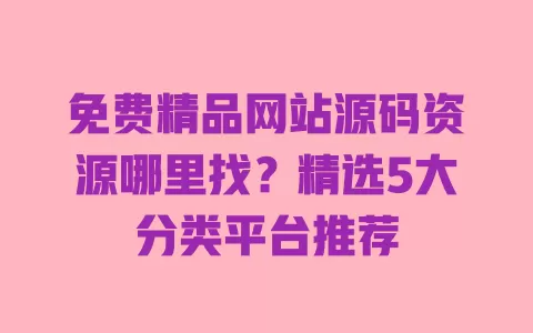 免费精品网站源码资源哪里找?精选5大分类平台推荐 免费精品网站源码资源哪里找?精选5大分类平台推荐