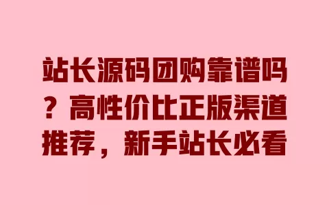 站长源码团购靠谱吗?高性价比正版渠道推荐,新手站长必看 站长源码团购靠谱吗?高性价比正版渠道推荐,新手站长必看