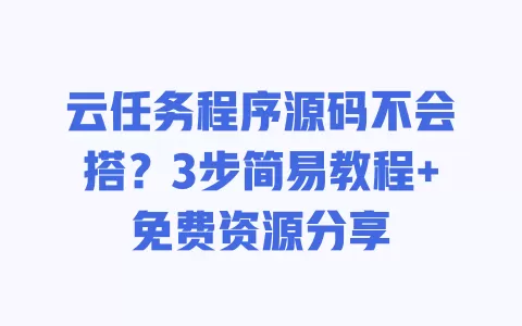 云任务程序源码不会搭?3步简易教程+免费资源分享 云任务程序源码不会搭?3步简易教程+免费资源分享