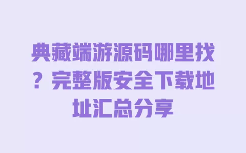 典藏端游源码哪里找?完整版安全下载地址汇总分享 典藏端游源码哪里找?完整版安全下载地址汇总分享
