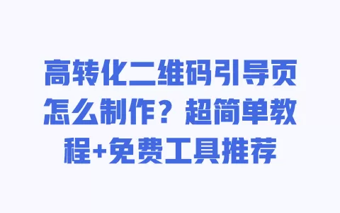 高转化二维码引导页怎么制作?超简单教程+免费工具推荐 高转化二维码引导页怎么制作?超简单教程+免费工具推荐
