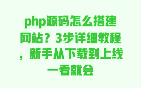 php源码怎么搭建网站?3步详细教程,新手从下载到上线一看就会 php源码怎么搭建网站?3步详细教程,新手从下载到上线一看就会