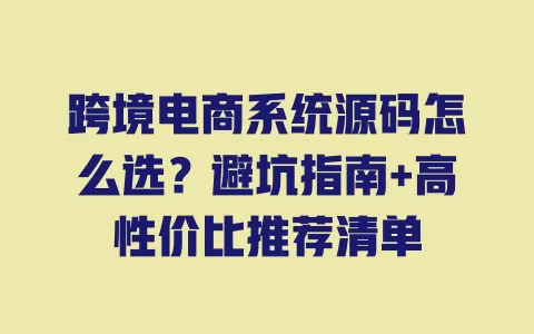跨境电商系统源码怎么选?避坑指南+高性价比推荐清单 跨境电商系统源码怎么选?避坑指南+高性价比推荐清单
