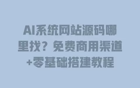 AI系统网站源码哪里找?免费商用渠道+零基础搭建教程 AI系统网站源码哪里找?免费商用渠道+零基础搭建教程