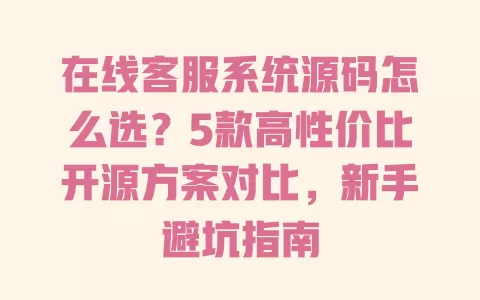 在线客服系统源码怎么选?5款高性价比开源方案对比,新手避坑指南 在线客服系统源码怎么选?5款高性价比开源方案对比,新手避坑指南