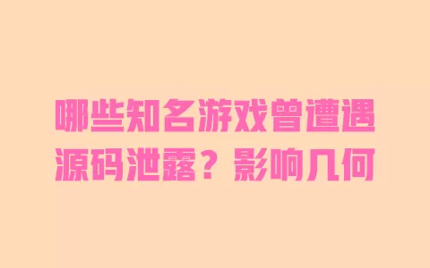 哪些知名游戏曾遭遇源码泄露?影响几何 哪些知名游戏曾遭遇源码泄露?影响几何