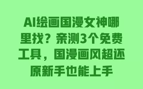 AI绘画国漫女神哪里找?亲测3个免费工具,国漫画风超还原新手也能上手 AI绘画国漫女神哪里找?亲测3个免费工具,国漫画风超还原新手也能上手