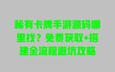 稀有卡牌手游源码哪里找?免费获取+搭建全流程避坑攻略 稀有卡牌手游源码哪里找?免费获取+搭建全流程避坑攻略