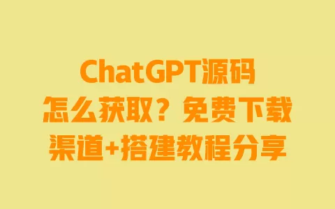 ChatGPT源码怎么获取?免费下载渠道+搭建教程分享 ChatGPT源码怎么获取?免费下载渠道+搭建教程分享