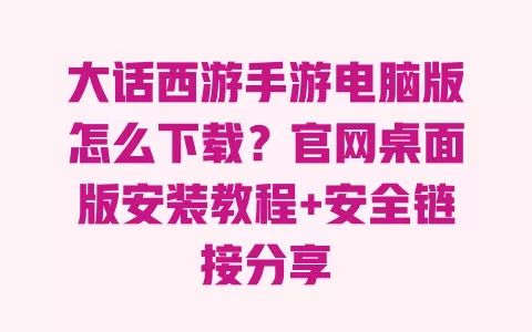 大话西游手游电脑版怎么下载?官网桌面版安装教程+安全链接分享 大话西游手游电脑版怎么下载?官网桌面版安装教程+安全链接分享