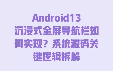 Android13沉浸式全屏导航栏如何实现?系统源码关键逻辑拆解 Android13沉浸式全屏导航栏如何实现?系统源码关键逻辑拆解