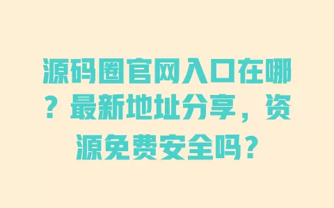 源码圈官网入口在哪?最新地址分享,资源免费安全吗? 源码圈官网入口在哪?最新地址分享,资源免费安全吗?