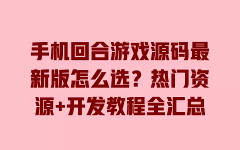 手机回合游戏源码最新版怎么选?热门资源+开发教程全汇总 手机回合游戏源码最新版怎么选?热门资源+开发教程全汇总