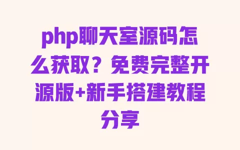 php聊天室源码怎么获取？免费完整开源版+新手搭建教程分享