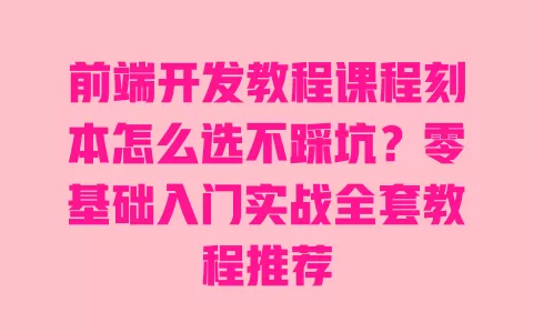 前端开发教程课程刻本怎么选不踩坑?零基础入门实战全套教程推荐 前端开发教程课程刻本怎么选不踩坑?零基础入门实战全套教程推荐
