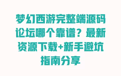 梦幻西游完整端源码论坛哪个靠谱?最新资源下载+新手避坑指南分享 梦幻西游完整端源码论坛哪个靠谱?最新资源下载+新手避坑指南分享